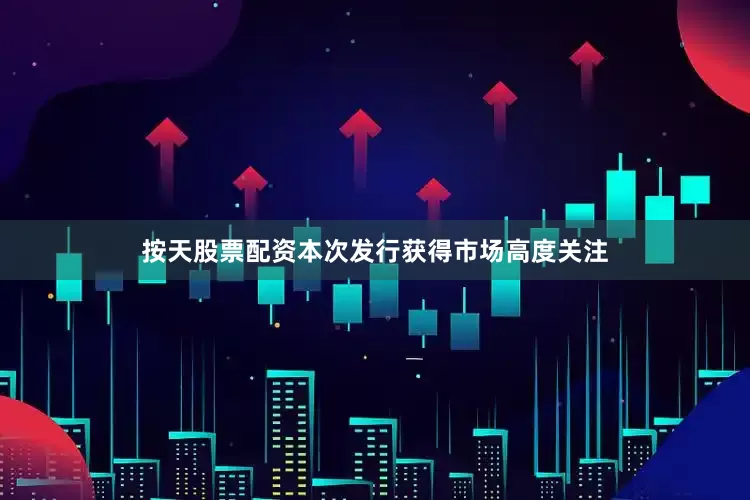 按天股票配资本次发行获得市场高度关注