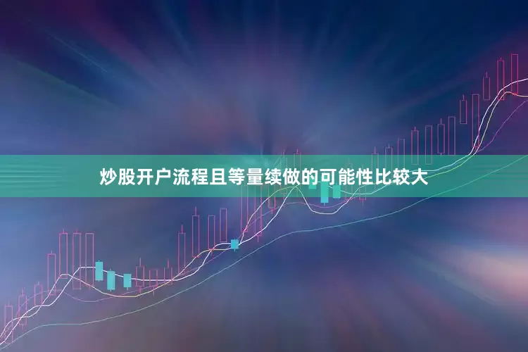 炒股开户流程且等量续做的可能性比较大