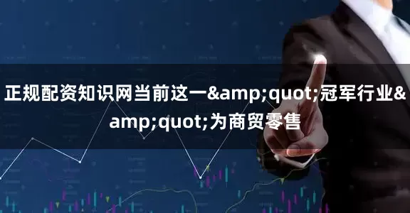 正规配资知识网当前这一&quot;冠军行业&quot;为商贸零售