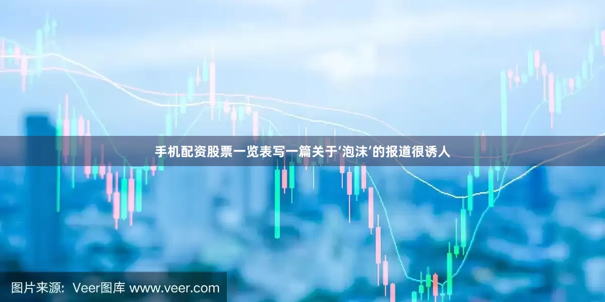 手机配资股票一览表写一篇关于‘泡沫’的报道很诱人