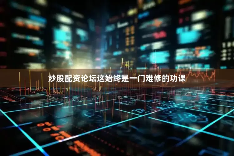 炒股配资论坛这始终是一门难修的功课