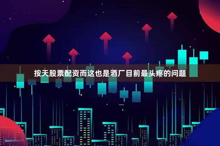 按天股票配资而这也是酒厂目前最头疼的问题