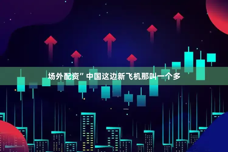 场外配资”中国这边新飞机那叫一个多