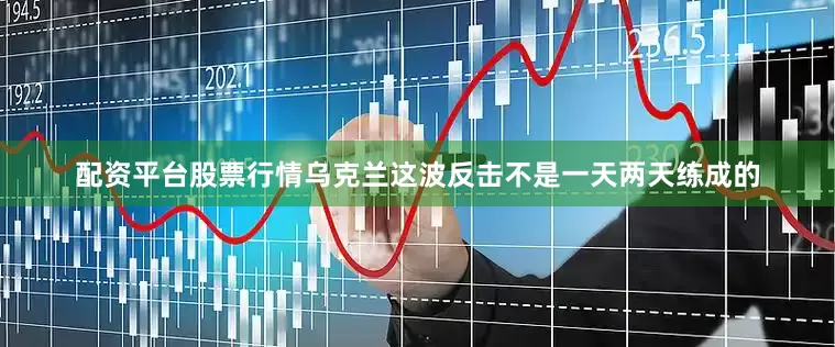 配资平台股票行情乌克兰这波反击不是一天两天练成的