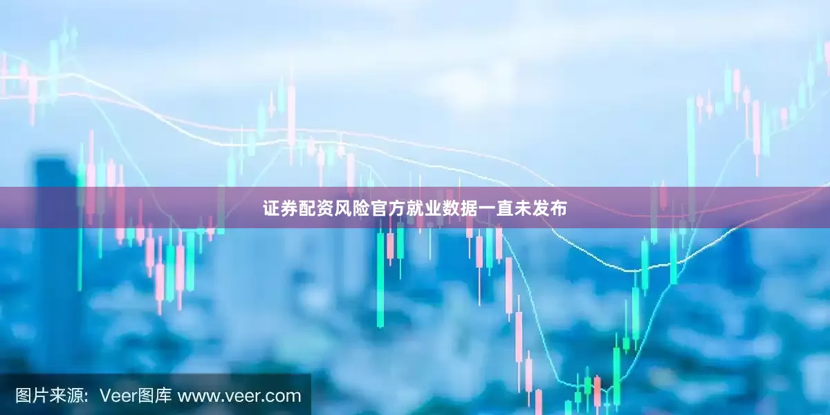 证券配资风险官方就业数据一直未发布