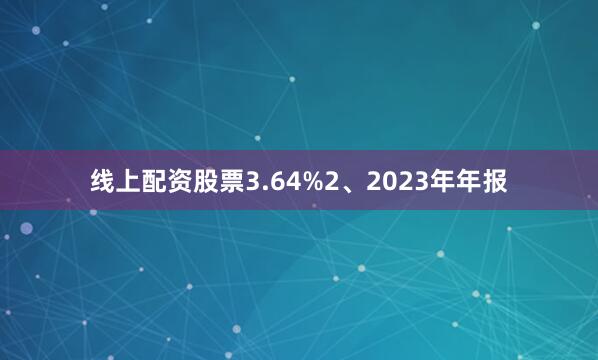 线上配资股票3.64%2、2023年年报