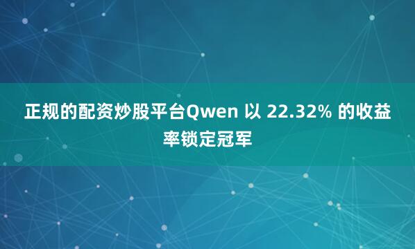 正规的配资炒股平台Qwen 以 22.32% 的收益率锁定冠军
