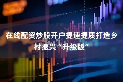 在线配资炒股开户提速提质打造乡村振兴“升级版”