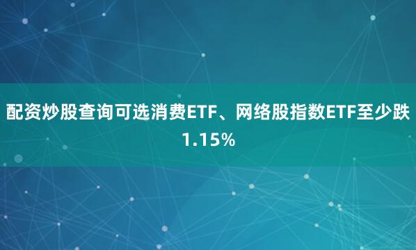 配资炒股查询可选消费ETF、网络股指数ETF至少跌1.15%