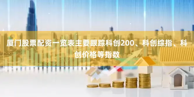 厦门股票配资一览表主要跟踪科创200、科创综指、科创价格等指数