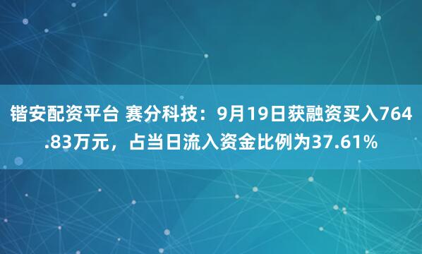 锴安配资平台 赛分科技：9月19日获融资买入764.83万元，占当日流入资金比例为37.61%