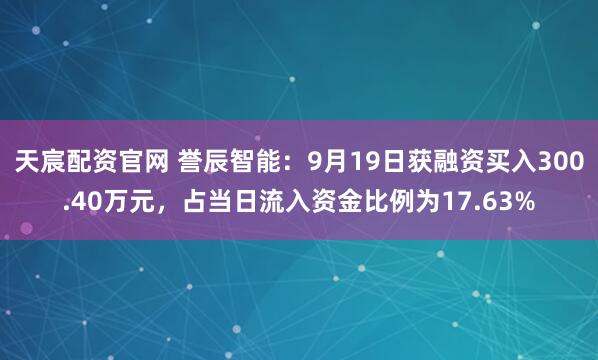 天宸配资官网 誉辰智能：9月19日获融资买入300.40万元，占当日流入资金比例为17.63%