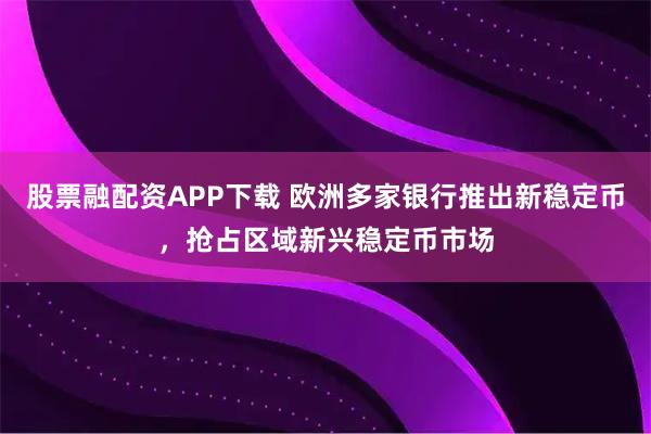 股票融配资APP下载 欧洲多家银行推出新稳定币，抢占区域新兴稳定币市场
