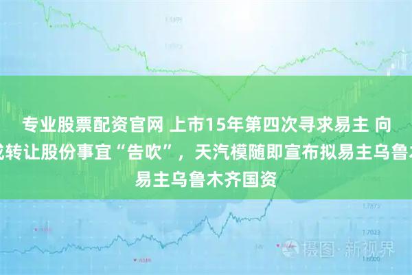 专业股票配资官网 上市15年第四次寻求易主 向安徽潮成转让股份事宜“告吹”，天汽模随即宣布拟易主乌鲁木齐国资