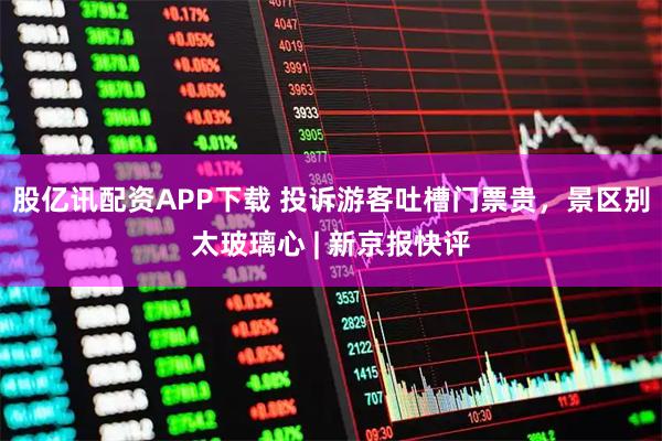 股亿讯配资APP下载 投诉游客吐槽门票贵，景区别太玻璃心 | 新京报快评