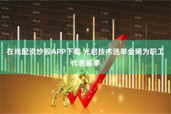在线配资炒股APP下载 光启技术选举金曦为职工代表董事