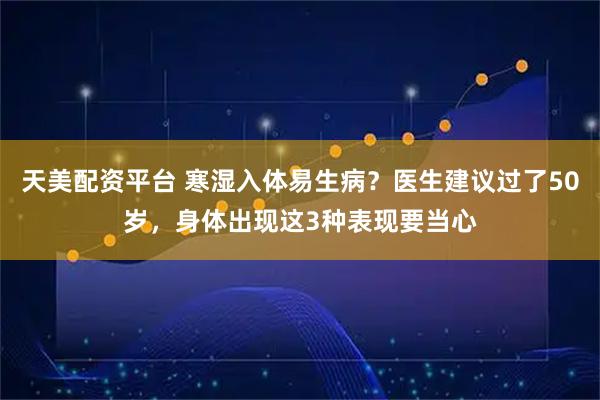 天美配资平台 寒湿入体易生病？医生建议过了50岁，身体出现这3种表现要当心