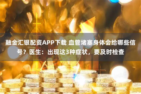 融金汇银配资APP下载 血管堵塞身体会给哪些信号？医生：出现这3种症状，要及时检查