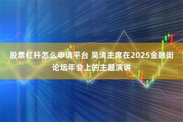 股票杠杆怎么申请平台 吴清主席在2025金融街论坛年会上的主题演讲