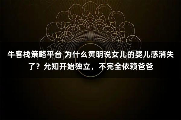 牛客栈策略平台 为什么黄明说女儿的婴儿感消失了？允知开始独立，不完全依赖爸爸