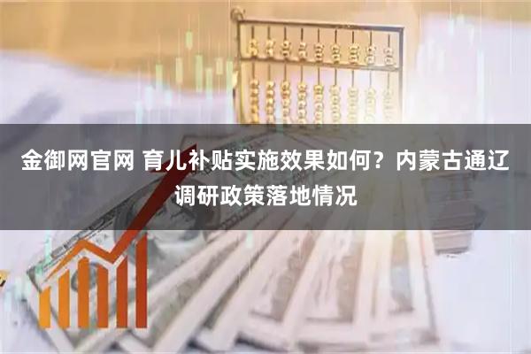 金御网官网 育儿补贴实施效果如何？内蒙古通辽调研政策落地情况