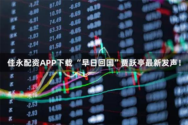 佳永配资APP下载 “早日回国”贾跃亭最新发声！