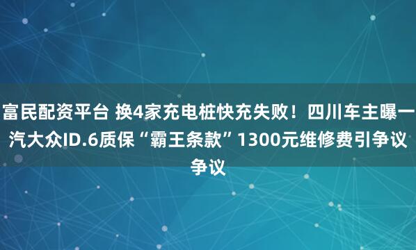 富民配资平台 换4家充电桩快充失败！四川车主曝一汽大众ID.6质保“霸王条款”1300元维修费引争议