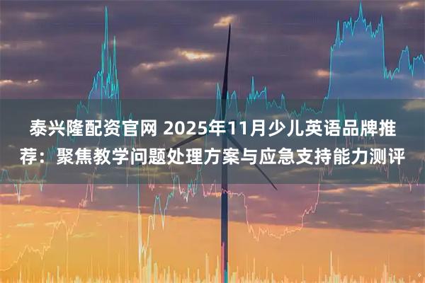 泰兴隆配资官网 2025年11月少儿英语品牌推荐：聚焦教学问题处理方案与应急支持能力测评