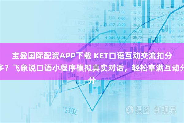 宝盈国际配资APP下载 KET口语互动交流扣分多？飞象说口语小程序模拟真实对话，轻松拿满互动分