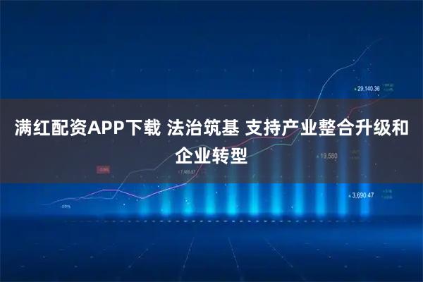 满红配资APP下载 法治筑基 支持产业整合升级和企业转型
