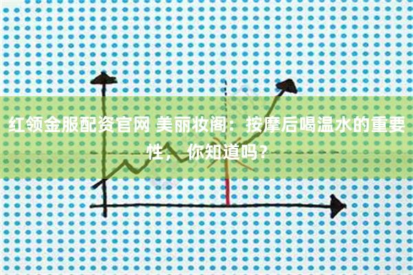 红领金服配资官网 美丽妆阁：按摩后喝温水的重要性， 你知道吗？