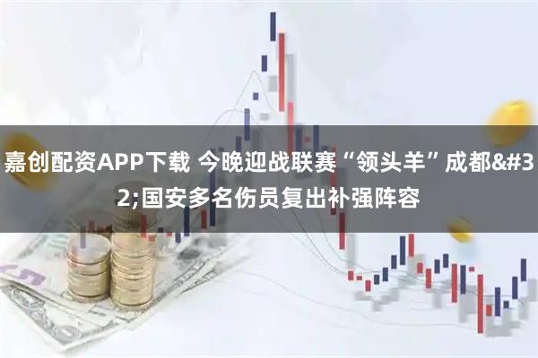 嘉创配资APP下载 今晚迎战联赛“领头羊”成都 国安多名伤员复出补强阵容