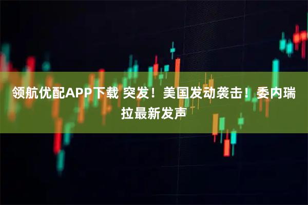 领航优配APP下载 突发！美国发动袭击！委内瑞拉最新发声