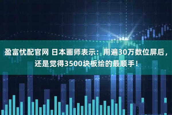 盈富忧配官网 日本画师表示：用遍30万数位屏后，还是觉得3500块板绘的最顺手！