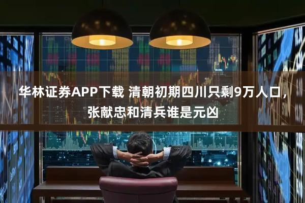 华林证券APP下载 清朝初期四川只剩9万人口，张献忠和清兵谁是元凶
