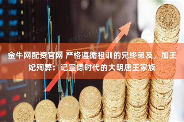 金牛网配资官网 严格遵循祖训的兄终弟及，加王妃殉葬：记宣德时代的大明唐王家族