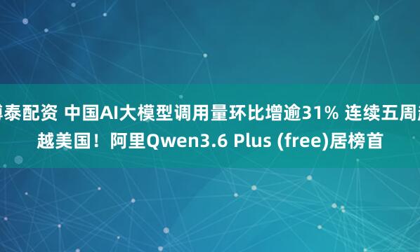 博泰配资 中国AI大模型调用量环比增逾31% 连续五周超越美国！阿里Qwen3.6 Plus (free)居榜首
